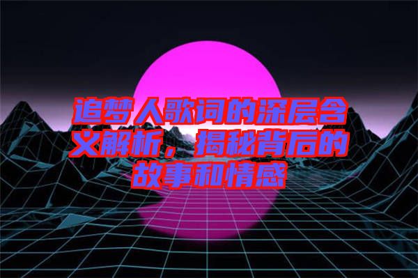 追夢人歌詞的深層含義解析，揭秘背后的故事和情感