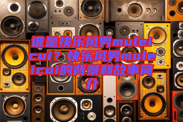 誰是快樂風男muleicui？快樂風男muleicui的背景和故事簡介