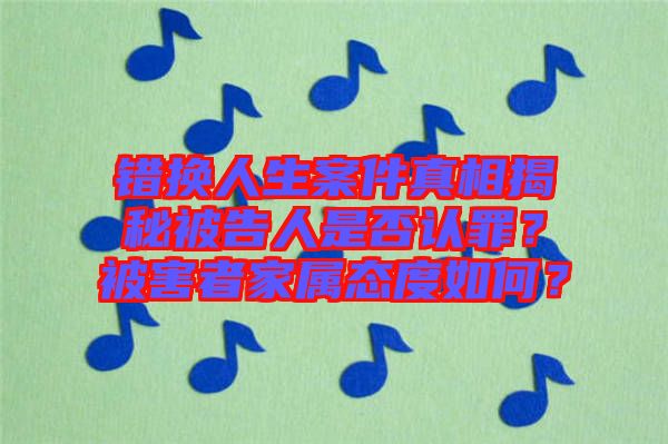 錯(cuò)換人生案件真相揭秘被告人是否認(rèn)罪？被害者家屬態(tài)度如何？