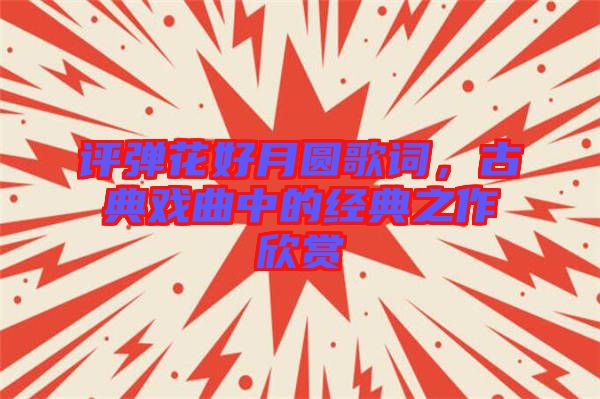 評(píng)彈花好月圓歌詞，古典戲曲中的經(jīng)典之作欣賞
