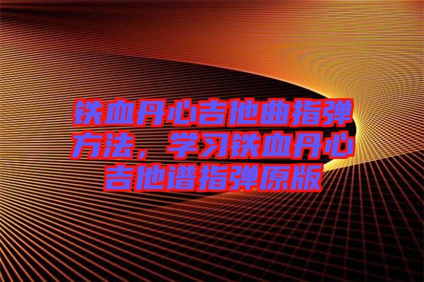 鐵血丹心吉他曲指彈方法，學(xué)習(xí)鐵血丹心吉他譜指彈原版