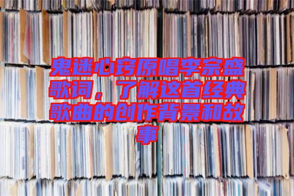 鬼迷心竅原唱李宗盛歌詞，了解這首經(jīng)典歌曲的創(chuàng)作背景和故事