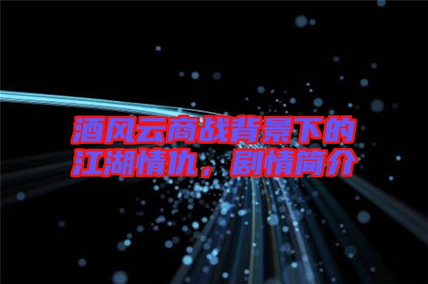 酒風(fēng)云商戰(zhàn)背景下的江湖情仇，劇情簡介