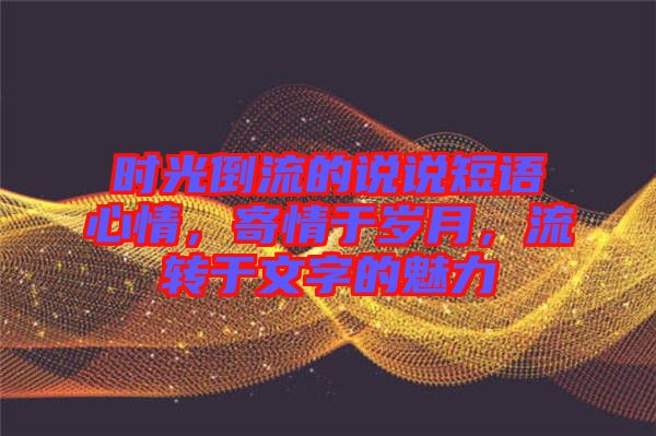 時(shí)光倒流的說(shuō)說(shuō)短語(yǔ)心情，寄情于歲月，流轉(zhuǎn)于文字的魅力