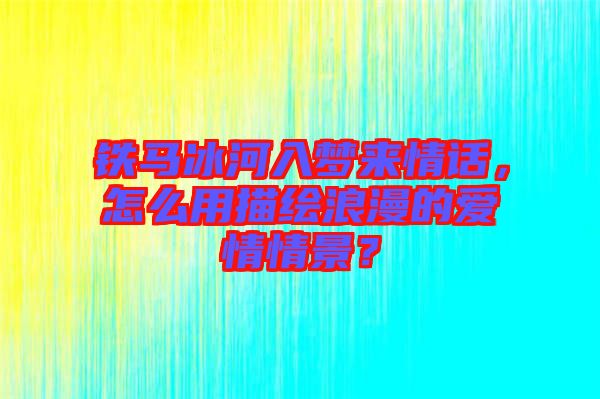 鐵馬冰河入夢來情話，怎么用描繪浪漫的愛情情景？