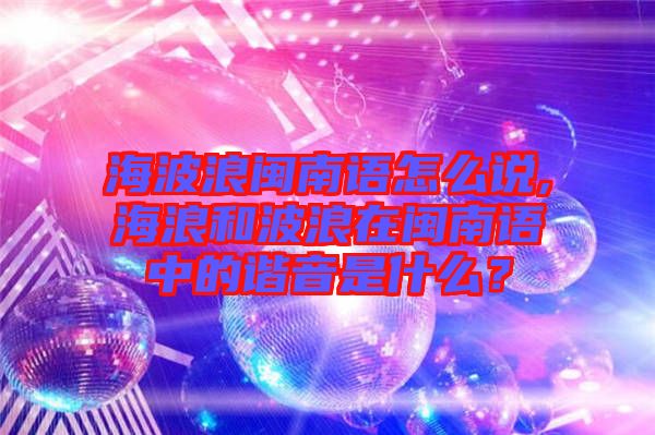 海波浪閩南語怎么說,海浪和波浪在閩南語中的諧音是什么？