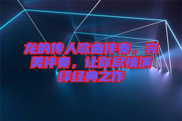 龍的傳人歌曲伴奏，完美伴奏，讓你盡情演繹經(jīng)典之作