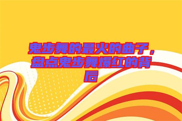 鬼步舞的最火的曲子，盤點鬼步舞爆紅的背后