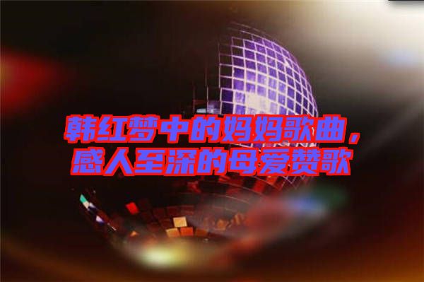 韓紅夢(mèng)中的媽媽歌曲，感人至深的母愛(ài)贊歌