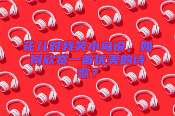 花兒對我笑小鳥說，如何欣賞一首優(yōu)美的詩歌？