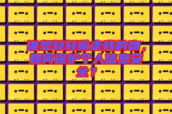 誰想輕輕偷走我的吻，如何保護個人信息安全？