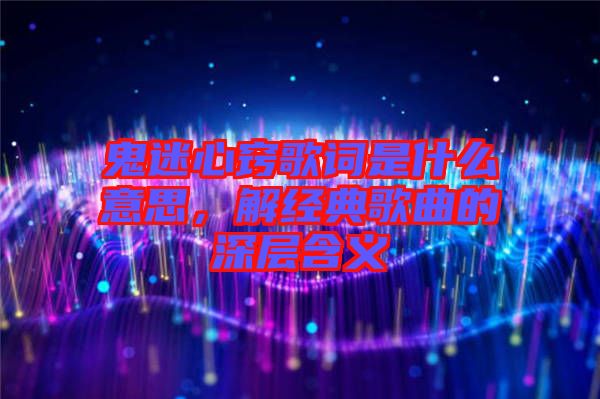 鬼迷心竅歌詞是什么意思，解經(jīng)典歌曲的深層含義