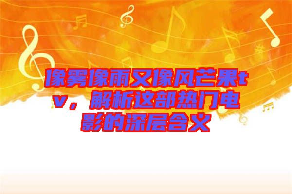 像霧像雨又像風(fēng)芒果tv，解析這部熱門電影的深層含義