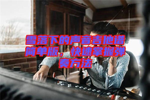 雪落下的聲音吉他譜簡(jiǎn)單版，快速掌握彈奏方法