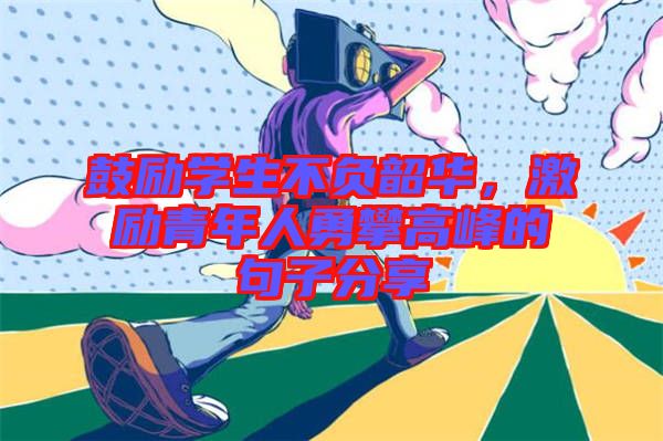 鼓勵學(xué)生不負韶華，激勵青年人勇攀高峰的句子分享