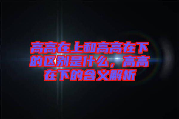 高高在上和高高在下的區(qū)別是什么，高高在下的含義解析