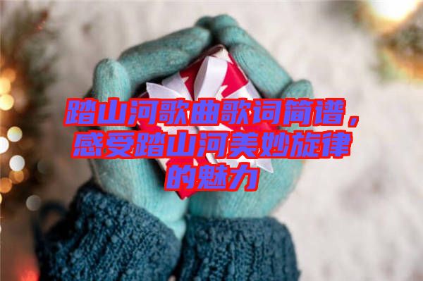 踏山河歌曲歌詞簡譜，感受踏山河美妙旋律的魅力