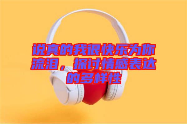 說真的我很快樂為你流淚，探討情感表達的多樣性