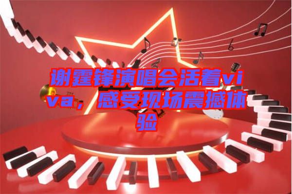 謝霆鋒演唱會活著viva，感受現(xiàn)場震撼體驗