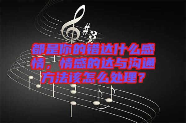 都是你的錯達什么感情，情感的達與溝通方法該怎么處理？