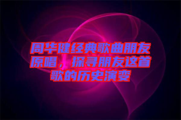 周華健經典歌曲朋友原唱，探尋朋友這首歌的歷史演變
