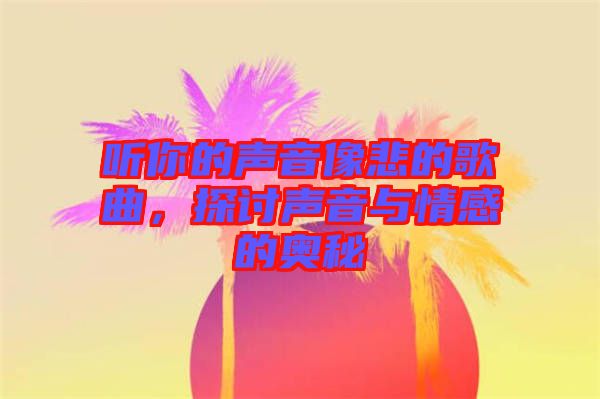 聽(tīng)你的聲音像悲的歌曲，探討聲音與情感的奧秘