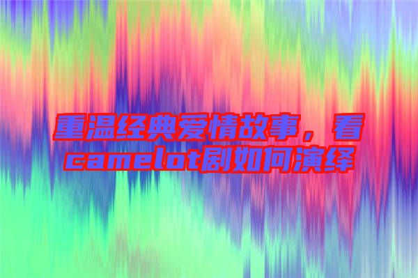 重溫經(jīng)典愛(ài)情故事，看camelot劇如何演繹
