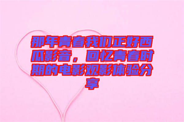 那年青春我們正好西瓜影音，回憶青春時期的電影觀影體驗(yàn)分享