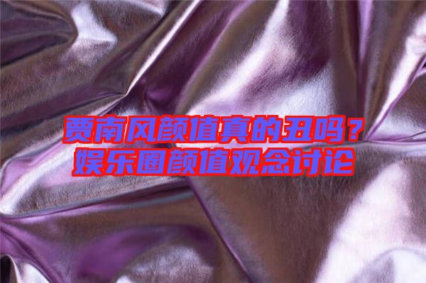 賈南風(fēng)顏值真的丑嗎？娛樂(lè)圈顏值觀念討論