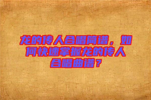 龍的傳人合唱簡譜，如何快速掌握龍的傳人合唱曲譜？