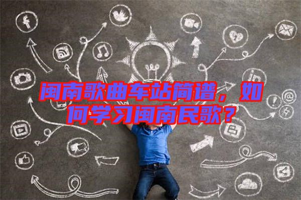 閩南歌曲車站簡譜，如何學(xué)習(xí)閩南民歌？