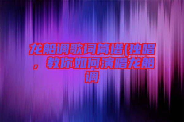 龍船調(diào)歌詞簡譜(獨唱，教你如何演唱龍船調(diào)