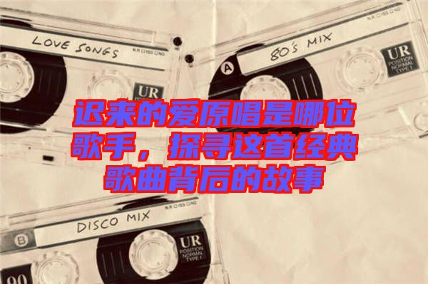 遲來的愛原唱是哪位歌手，探尋這首經(jīng)典歌曲背后的故事
