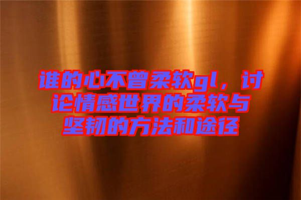 誰的心不曾柔軟gl，討論情感世界的柔軟與堅(jiān)韌的方法和途徑