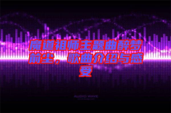 魔道祖師主題曲醉夢(mèng)前塵，歌曲介紹與感受