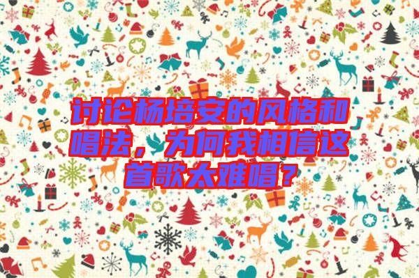 討論楊培安的風格和唱法，為何我相信這首歌太難唱？