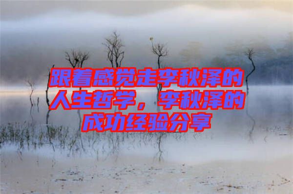 跟著感覺走李秋澤的人生哲學(xué)，李秋澤的成功經(jīng)驗分享