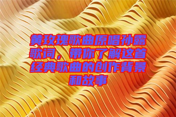 黃玫瑰歌曲原唱孫露歌詞，帶你了解這首經(jīng)典歌曲的創(chuàng)作背景和故事