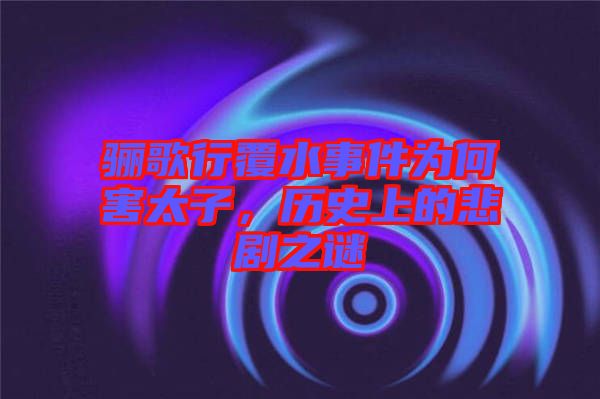 驪歌行覆水事件為何害太子，歷史上的悲劇之謎