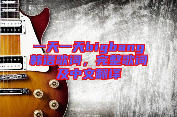 一天一天bigbang韓語歌詞，完整歌詞及中文翻譯