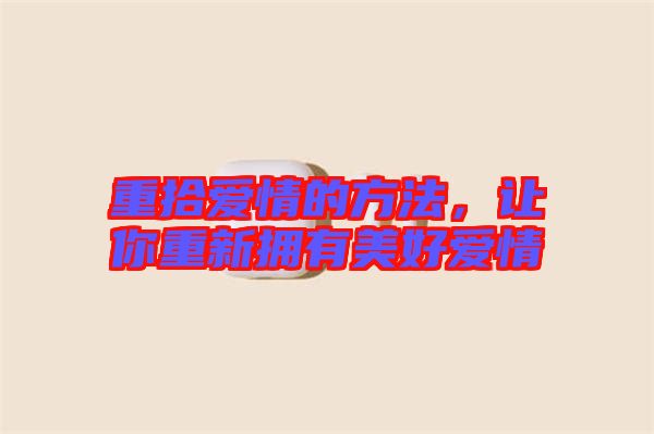 重拾愛情的方法，讓你重新?lián)碛忻篮脨矍? width=