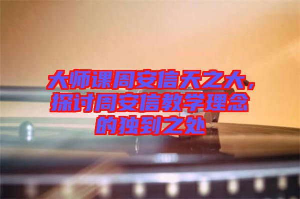 大師課周安信天之大，探討周安信教學(xué)理念的獨(dú)到之處