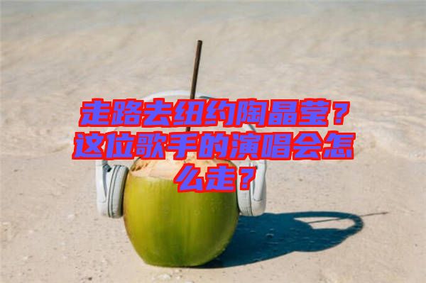 走路去紐約陶晶瑩？這位歌手的演唱會怎么走？