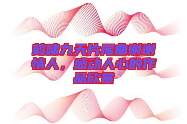鶴嘯九天片尾曲謝謝情人，感動人心的作品欣賞