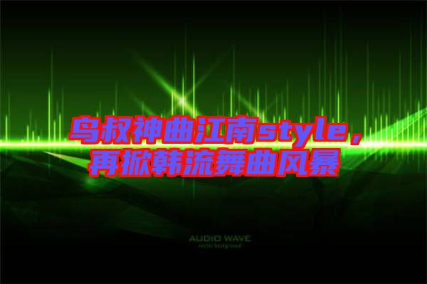 鳥叔神曲江南style，再掀韓流舞曲風暴