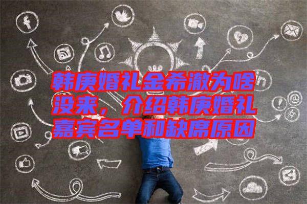 韓庚婚禮金希澈為啥沒來，介紹韓庚婚禮嘉賓名單和缺席原因