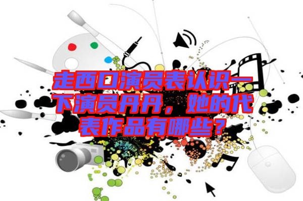 走西口演員表認(rèn)識一下演員丹丹，她的代表作品有哪些？