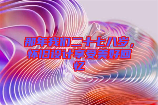 那年我們二十七八歲，懷舊設(shè)計享受美好回憶