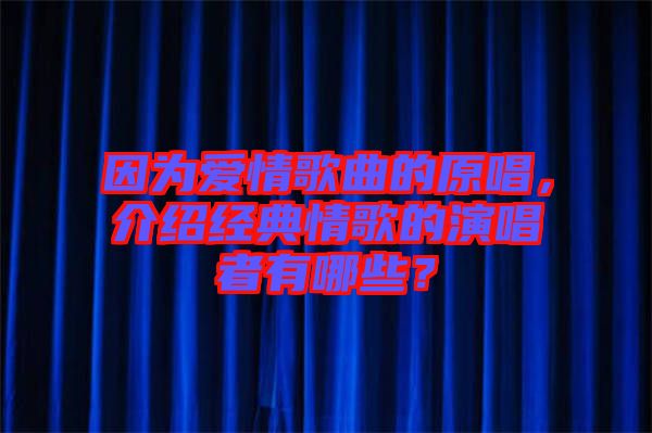 因為愛情歌曲的原唱，介紹經(jīng)典情歌的演唱者有哪些？