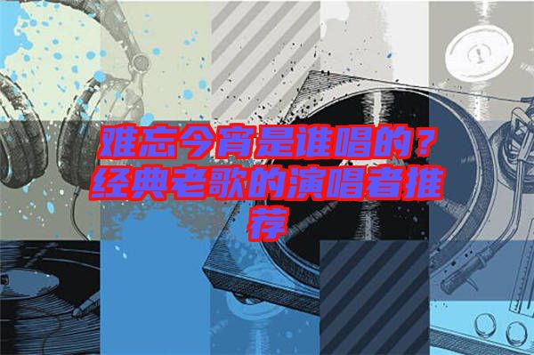 難忘今宵是誰唱的？經(jīng)典老歌的演唱者推薦
